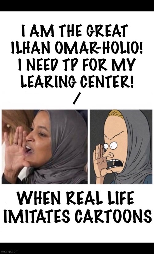 She’s also a “Butthead”, so she’s actually imitating both | image tagged in political meme,ilhan omar,the great cornholio,learing center,life imitates cartoons,leftist | made w/ Imgflip meme maker