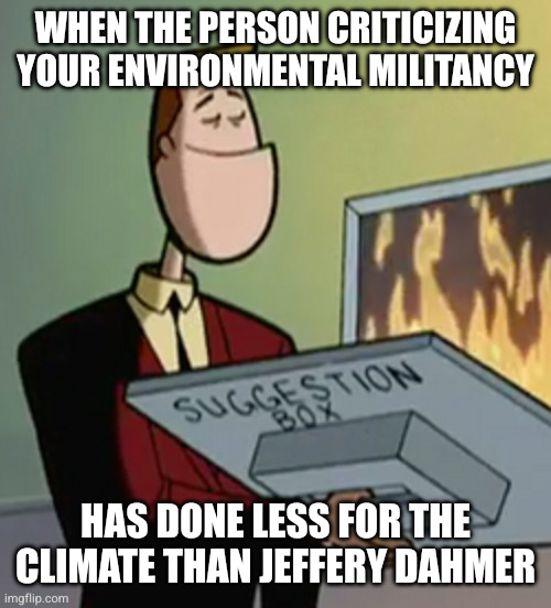 Suggestion Box Furnace | When the person criticizing your environmental militancy; has done less for the climate than Jeffery Dahmer | image tagged in suggestion box furnace | made w/ Imgflip meme maker