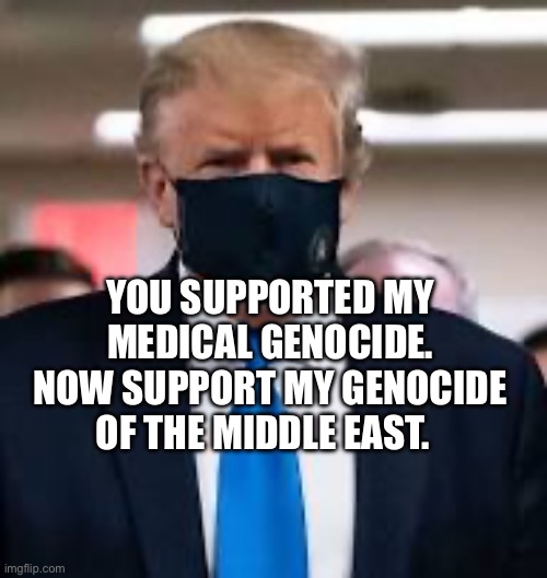 Trump Mask | You supported my medical genocide. now support my genocide of the Middle East. | image tagged in trump mask | made w/ Imgflip meme maker