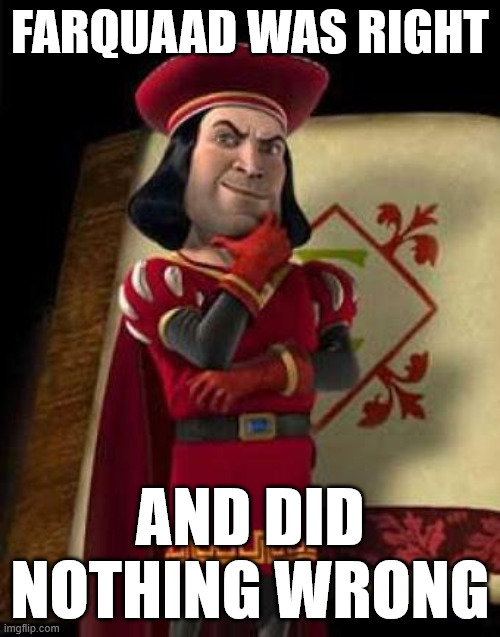 Farquaad Was Right | Farquaad was right; and did nothing wrong | image tagged in lord farquaad | made w/ Imgflip meme maker