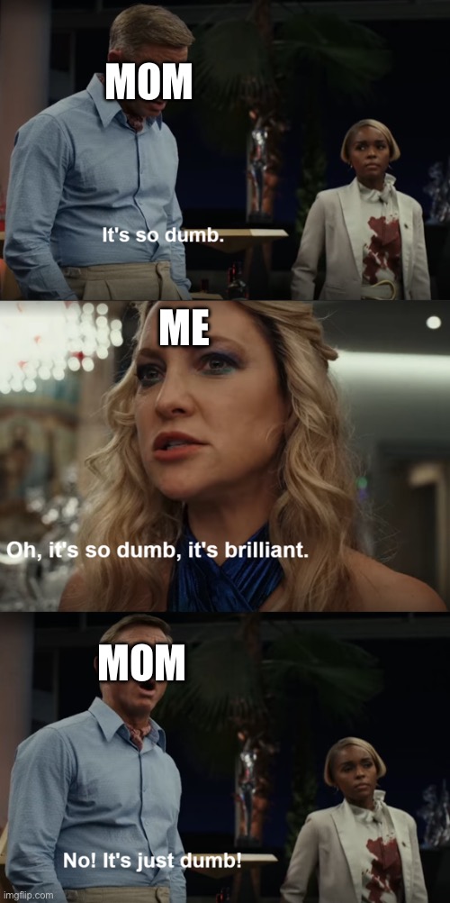 No, It's just dumb | Mom Me Mom | image tagged in no it's just dumb | made w/ Imgflip meme maker