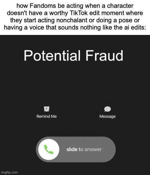 bruh these fandom mfs are straight up from the jjk fandom | how Fandoms be acting when a character doesn't have a worthy TikTok edit moment where they start acting nonchalant or doing a pose or having a voice that sounds nothing like the ai edits: | image tagged in potential fraud call,memes,fraud,fiction,tiktok,fandoms | made w/ Imgflip meme maker