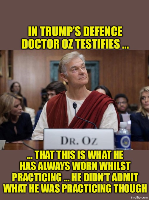 5A38569D-90AE-4CCB-8EB5-905E91A0F558.jpeg | In Trump’s defence Doctor Oz testifies …; … that this is what he has always worn whilst practicing … he didn’t admit what he was practicing though | image tagged in 5a38569d-90ae-4ccb-8eb5-905e91a0f558 jpeg | made w/ Imgflip meme maker
