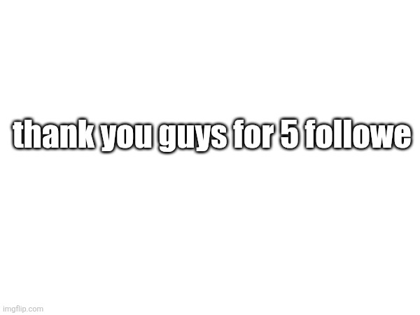thank you guys for 5 followe | made w/ Imgflip meme maker