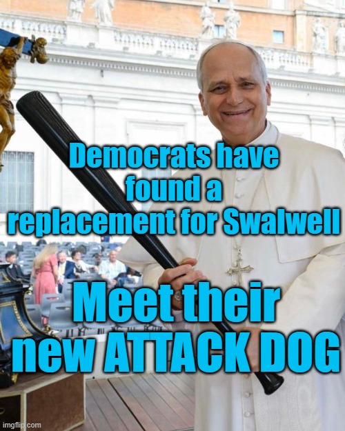 Democrats found a replacement for swalwell | Democrats have found a replacement for Swalwell; Meet their new ATTACK DOG | image tagged in pope leon xvi with baseball bat | made w/ Imgflip meme maker