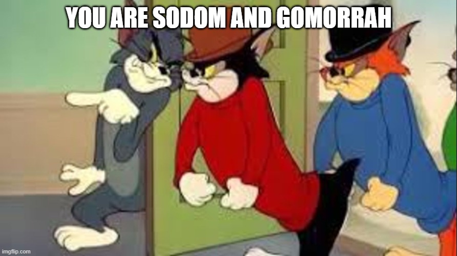 Tom and Jerry Goons | You are Sodom and Gomorrah | image tagged in tom and jerry goons | made w/ Imgflip meme maker