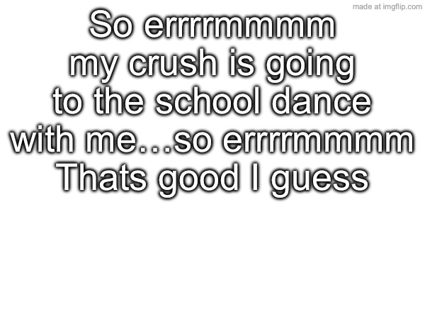 So errrrmmmm my crush is going to the school dance with me…so errrrmmmm Thats good I guess | image tagged in lucky,not a nerd,crush,school dance | made w/ Imgflip meme maker