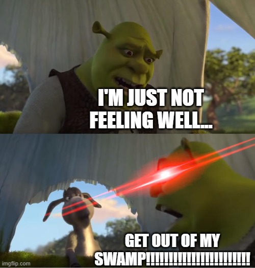 Shrek For Five Minutes | i'm just not feeling well... get out of my swamp!!!!!!!!!!!!!!!!!!!!!!! | image tagged in shrek for five minutes | made w/ Imgflip meme maker