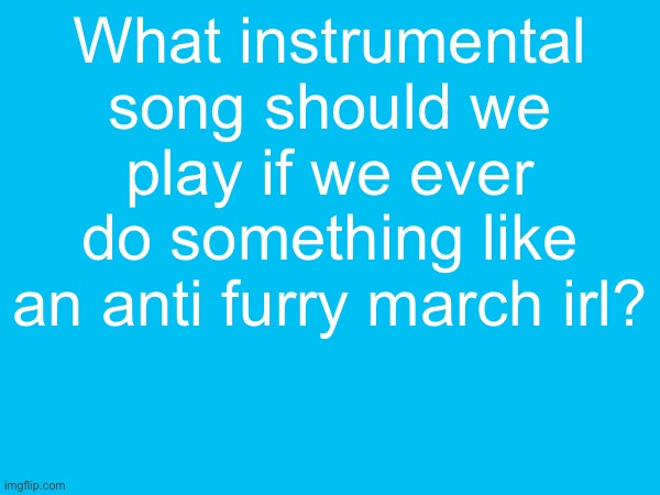 What instrumental song should we play if we ever do something like an anti furry march irl? | made w/ Imgflip meme maker