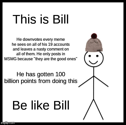 Bad, bad Bill | This is Bill; He downvotes every meme he sees on all of his 19 accounts and leaves a nasty comment on all of them. He only posts in MSMG because "they are the good ones"; He has gotten 100 billion points from doing this; Be like Bill | image tagged in memes,be like bill | made w/ Imgflip meme maker