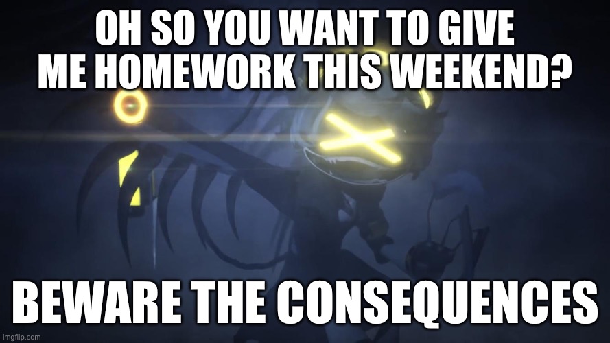 Beware teachers! | Oh so you want to give me homework this weekend? beware the consequences | image tagged in n in attack mode 2 | made w/ Imgflip meme maker