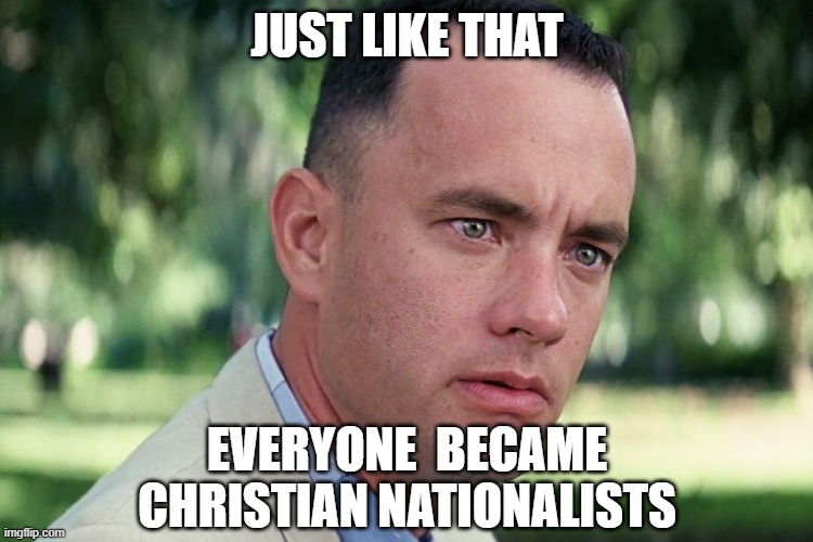 Forrest Gump - and just like that - HD | Just like that; everyone  became Christian nationalists | image tagged in forrest gump - and just like that - hd | made w/ Imgflip meme maker