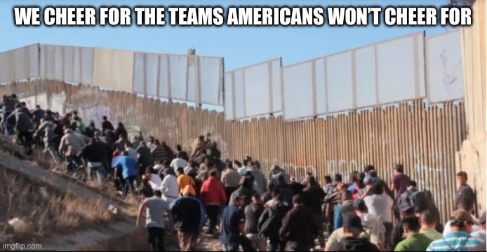 We cheer for the teams Americans won’t cheer for | image tagged in illegal immigrants | made w/ Imgflip meme maker