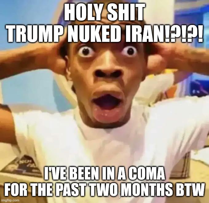 Shocked black guy | Holy shit Trump nuked Iran!?!?! I've been in a coma for the past two months btw | image tagged in shocked black guy | made w/ Imgflip meme maker