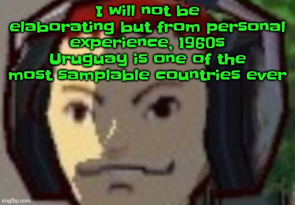 Æ | I will not be elaborating but from personal experience, 1960s Uruguay is one of the most samplable countries ever | made w/ Imgflip meme maker