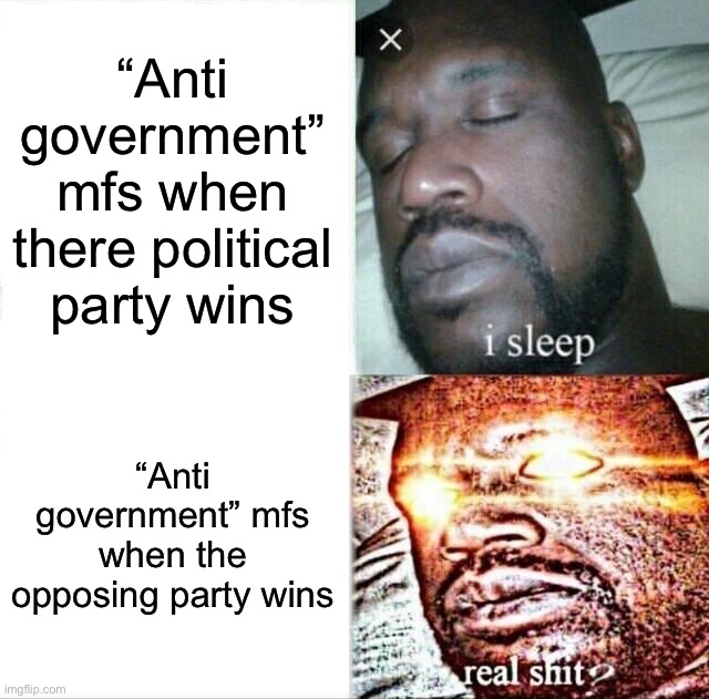 Sleeping Shaq | “Anti government” mfs when there political party wins; “Anti government” mfs when the opposing party wins | image tagged in memes,sleeping shaq | made w/ Imgflip meme maker