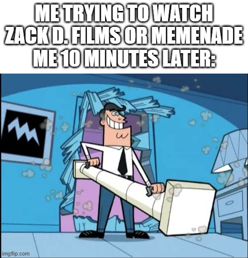Can I watch Zack D. Films or Memenade? | Me trying to watch Zack D. Films or Memenade
Me 10 minutes later: | image tagged in fairly odd parents battering ram dad,memes,funny | made w/ Imgflip meme maker