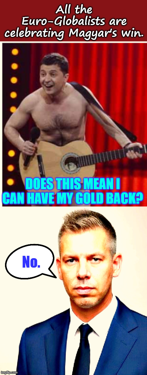 No | All the Euro-Globalists are celebrating Magyar's win. Does this mean I can have my gold back? No. | image tagged in zelenskyy,no | made w/ Imgflip meme maker