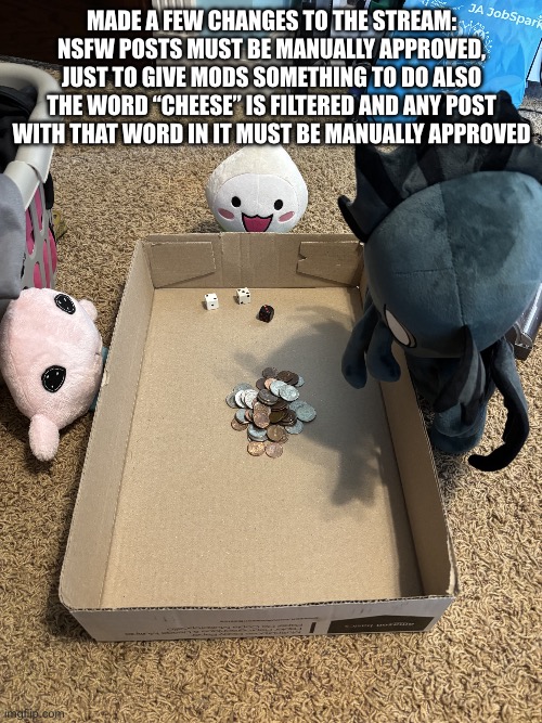 New announcement | Made a few changes to the stream:
NSFW posts must be manually approved, just to give mods something to do also the word “Cheese” is filtered and any post with that word in it must be manually approved | made w/ Imgflip meme maker