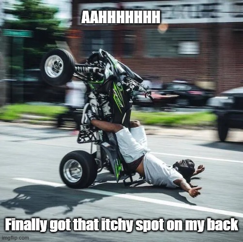 Itchy Scratchy | AAHHHHHHH; Finally got that itchy spot on my back | image tagged in aahhhhhhhhhh,itch,tis but a scratch,motorcycle | made w/ Imgflip meme maker