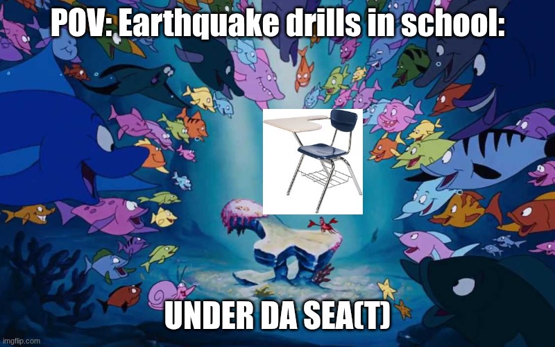 HHUUNDER DA SEA la la la la UNDER DA SEA la la la la :) | POV: Earthquake drills in school:; UNDER DA SEA(T) | image tagged in sebastian sings under the sea to who | made w/ Imgflip meme maker