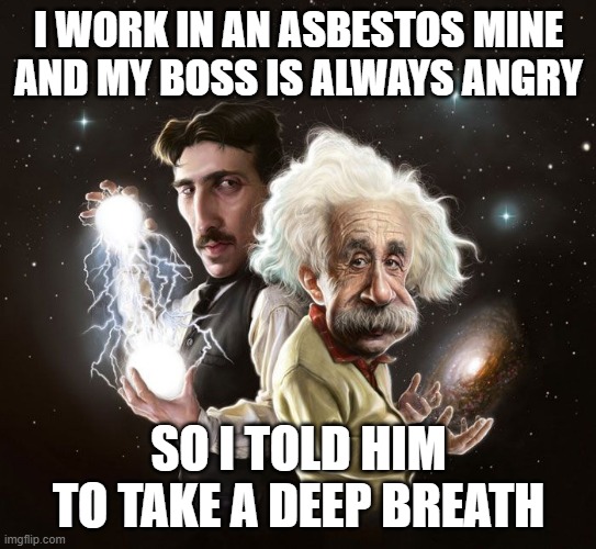 He's been coughing a lot more recently | i work in an asbestos mine and my boss is always angry; so i told him to take a deep breath | image tagged in nikola tesla albert einstein,memes,funny,dark humor,mine | made w/ Imgflip meme maker