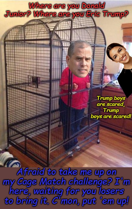 Hunter is baffled that no one has over reacted to His challenge. Oh well, back the the challenge of fine art, I guess... | Where are you Donald Junior? Where are you Eric Trump? Trump boys are scared, Trump boys are scared! Afraid to take me up on my Cage Match challenge? I'm here, waiting for you losers to bring it. C'mon, put 'em up! | image tagged in parent violates lockdown | made w/ Imgflip meme maker