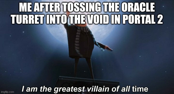 i am the greatest villain of all time | me after tossing the oracle turret into the void in portal 2 | image tagged in i am the greatest villain of all time | made w/ Imgflip meme maker