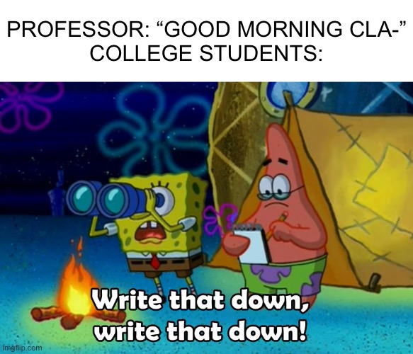 write that down | Professor: “Good morning cla-”
College Students: | image tagged in write that down,spongebob,college,memes,funny,school | made w/ Imgflip meme maker