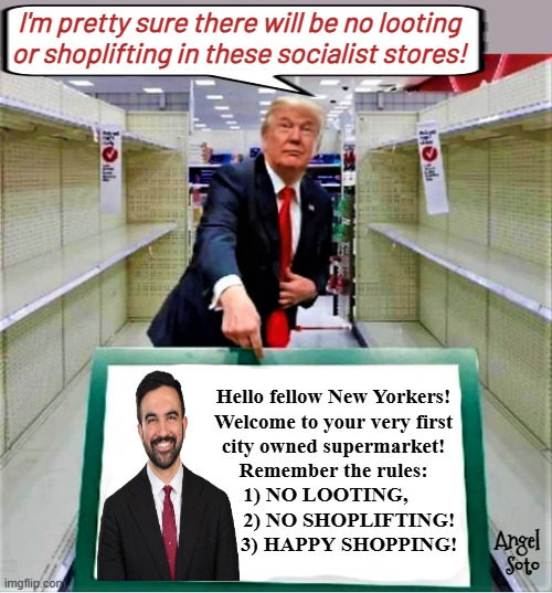 Trump trolls Mamdani's city owned socialist supermarket | I'm pretty sure there will be no looting
or shoplifting in these socialist stores! Hello fellow New Yorkers!
Welcome to your very first
city owned supermarket!
Remember the rules:
 1) NO LOOTING,    
      2) NO SHOPLIFTING!
      3) HAPPY SHOPPING! Angel
Soto | image tagged in trump at empty new york supermarket,president trump,mamdani,nyc,communist socialist,supermarket | made w/ Imgflip meme maker