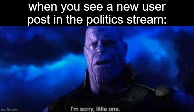 Im sorry little one | when you see a new user post in the politics stream: | image tagged in im sorry little one | made w/ Imgflip meme maker