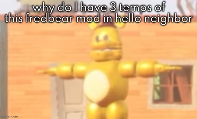 bro just emoted | why do I have 3 temps of this fredbear mod in hello neighbor | image tagged in bro just emoted | made w/ Imgflip meme maker