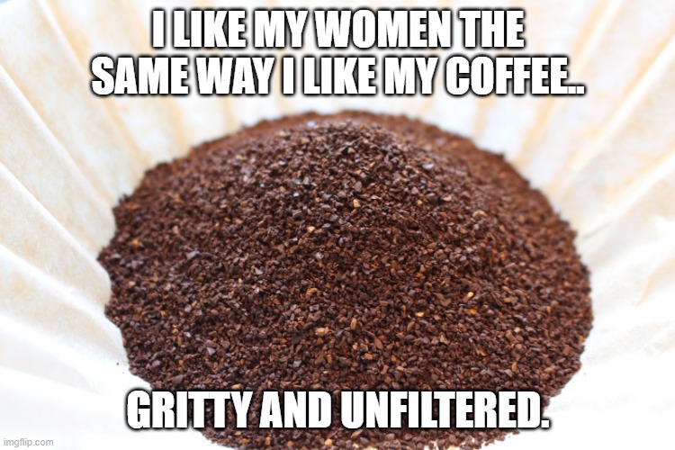 Coffee + Women | I like my women the same way I like my coffee.. gritty and unfiltered. | image tagged in coffee grounds,women,coffee | made w/ Imgflip meme maker