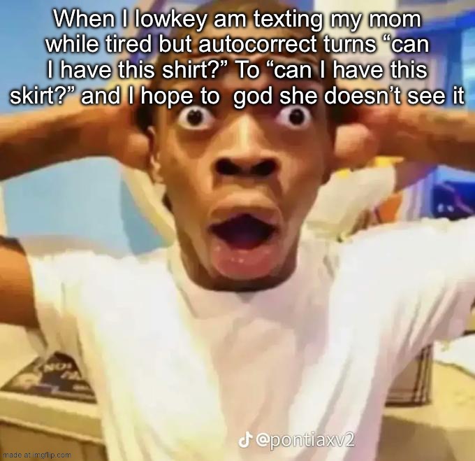 This doesn’t have anything to do with drama I am telling a true story | When I lowkey am texting my mom while tired but autocorrect turns “can I have this shirt?” To “can I have this skirt?” and I hope to  god she doesn’t see it | image tagged in shocked black guy | made w/ Imgflip meme maker