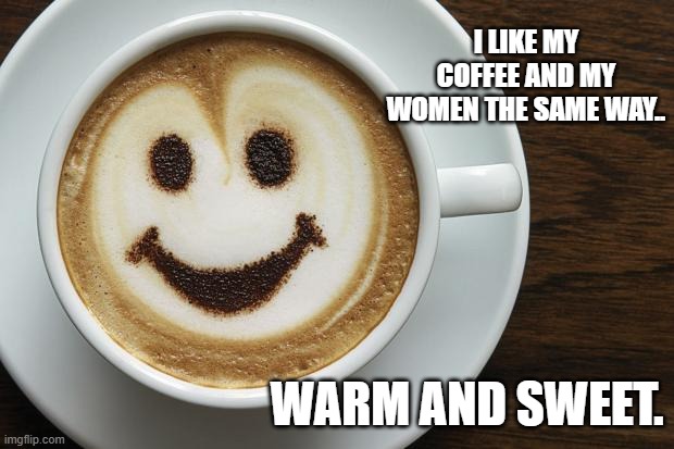 Wholesome Meme | I like my coffee and my women the same way.. warm and sweet. | image tagged in coffee,women,warm,sweet,wholesome | made w/ Imgflip meme maker