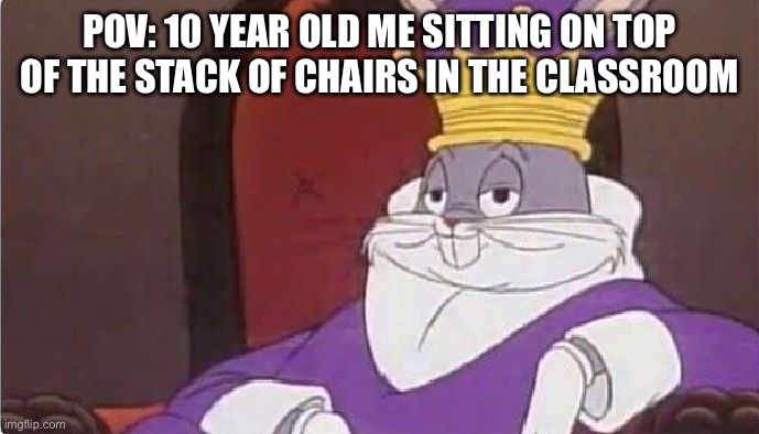 Unlimited power | POV: 10 year old me sitting on top of the stack of chairs in the classroom | image tagged in bugs bunny king,chairs,classroom | made w/ Imgflip meme maker