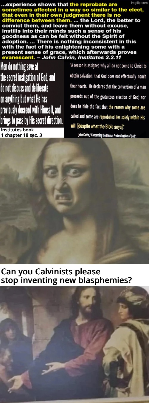Stop inventing new blasphemies | Institutes book 1 chapter 18 sec. 3; Can you Calvinists please stop inventing new blasphemies? | image tagged in calvinism,calvinist memes,blasphemy,reformed theology,what a terrible day to have eyes,unsee juice | made w/ Imgflip meme maker