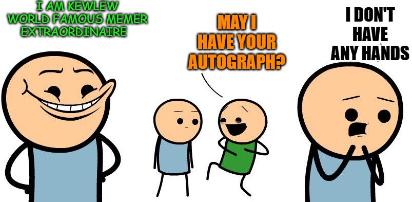 kewlew world famous memer extraordinaire | I am Kewlew world famous memer extraordinaire; May I have your autograph? I don't have any hands | image tagged in kewlew,cartoon | made w/ Imgflip meme maker