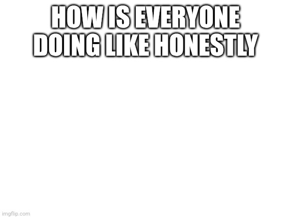 How is everyone doing like honestly | made w/ Imgflip meme maker