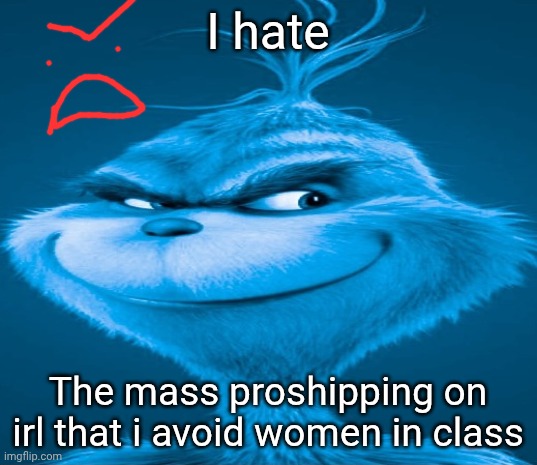 Blue Grinch | I hate; The mass proshipping on irl that i avoid women in class | image tagged in blue grinch | made w/ Imgflip meme maker