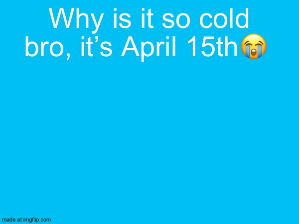 Why is it so cold bro, it’s April 15th😭 | made w/ Imgflip meme maker