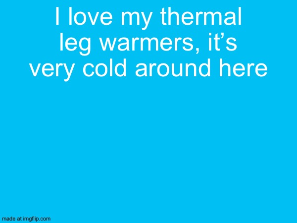 I love my thermal leg warmers, it’s very cold around here | made w/ Imgflip meme maker