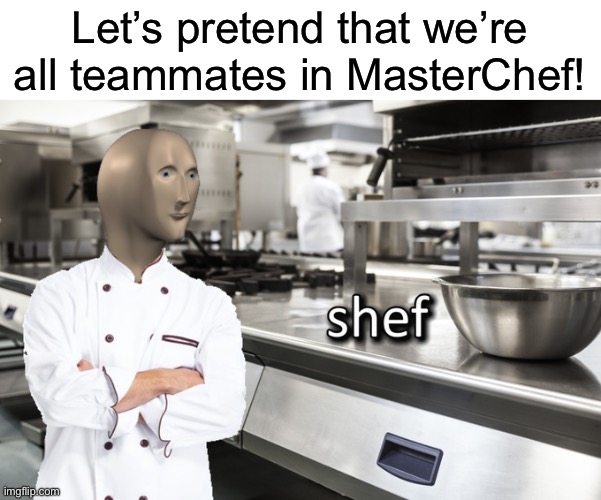 I’ll start | Let’s pretend that we’re all teammates in MasterChef! | image tagged in meme man shef | made w/ Imgflip meme maker