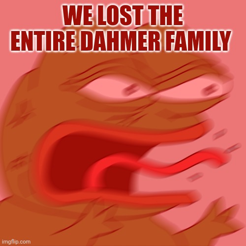Rage Pepe | We lost the entire Dahmer family | image tagged in rage pepe | made w/ Imgflip meme maker