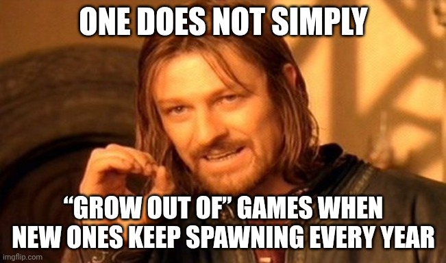One Does Not Simply Meme | ONE DOES NOT SIMPLY; “GROW OUT OF” GAMES WHEN NEW ONES KEEP SPAWNING EVERY YEAR | image tagged in memes,one does not simply | made w/ Imgflip meme maker