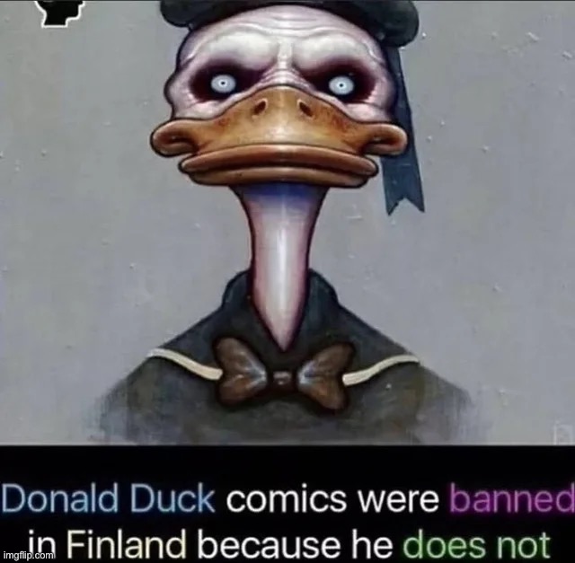 Donald Duck comics are banned in Finland because he does not | image tagged in repost,memes,donald duck | made w/ Imgflip meme maker
