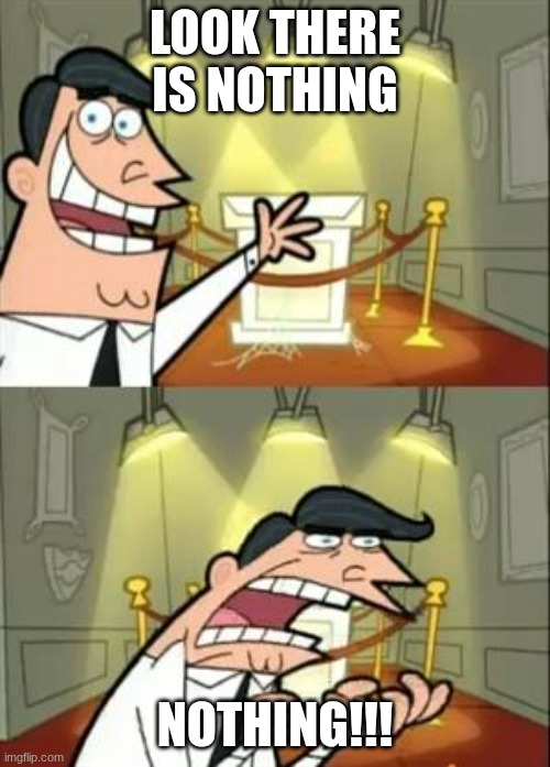 This Is Where I'd Put My Trophy If I Had One Meme | Look there is nothing; NOTHING!!! | image tagged in memes | made w/ Imgflip meme maker
