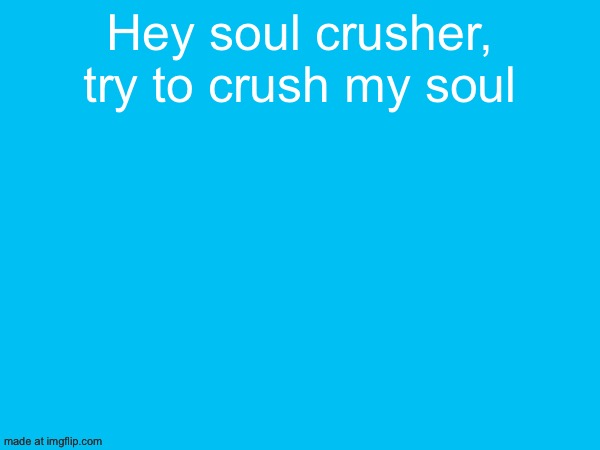Hey soul crusher, try to crush my soul | made w/ Imgflip meme maker