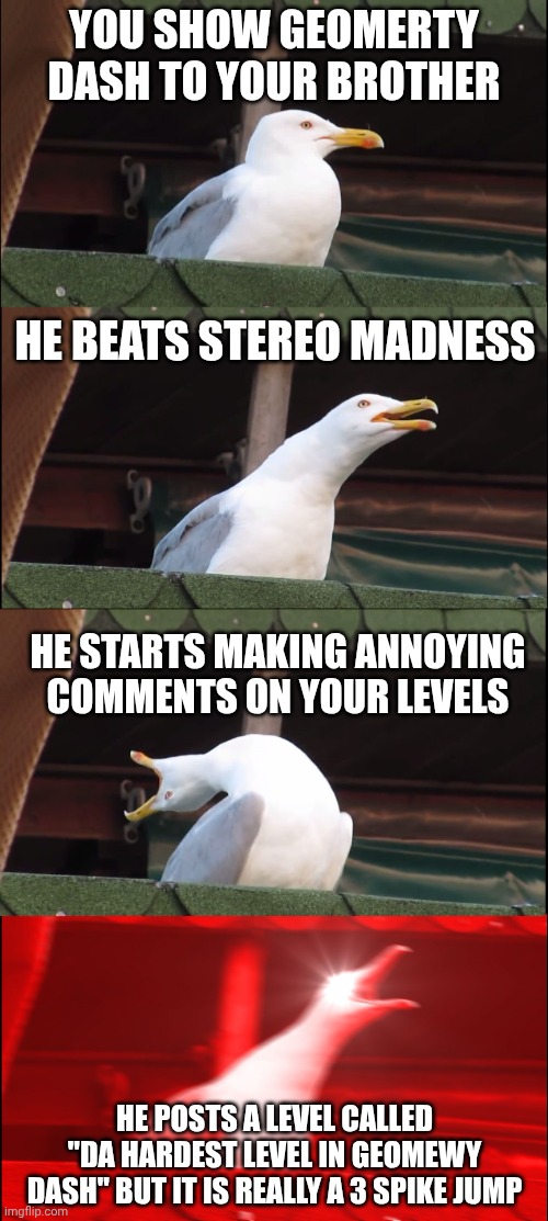 Inhaling Seagull Meme | You show geomerty dash to your brother; He beats stereo madness; He starts making annoying comments on your levels; He posts a level called "Da hardest level in geomewy dash" but it is really a 3 spike jump | image tagged in memes,inhaling seagull | made w/ Imgflip meme maker