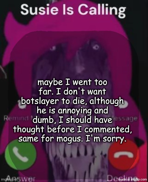 stellar is calling | maybe I went too far. I don't want botslayer to die, although he is annoying and dumb, I should have thought before I commented, same for mogus. I'm sorry. | image tagged in stellar is calling | made w/ Imgflip meme maker